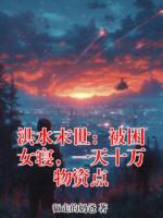 洪水末世：被困女寝，一天十万物资点txt全本免费阅读 林江顾依依结局