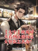 太宰治中原中也的小说全文免费阅读 【太中】被死对头看到直播间穿女仆装怎么办？无删减完整版