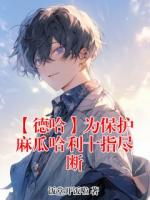 【德哈】为保护麻瓜哈利十指尽断全文免费阅读 哈利波特马尔福全部章节目录