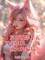 【原神观影】五百年孤独，一场盛大的骗局(芙宁娜)txt免费阅读全部章节