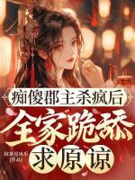 痴傻郡主杀疯后，全家跪舔求原谅